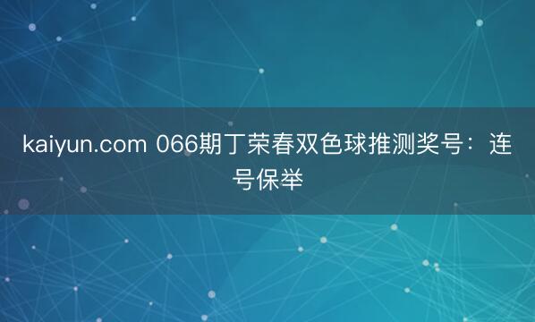 kaiyun.com 066期丁荣春双色球推测奖号：连号保举