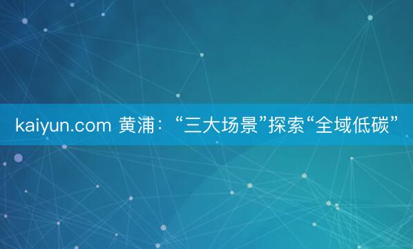 kaiyun.com 黄浦：“三大场景”探索“全域低碳”