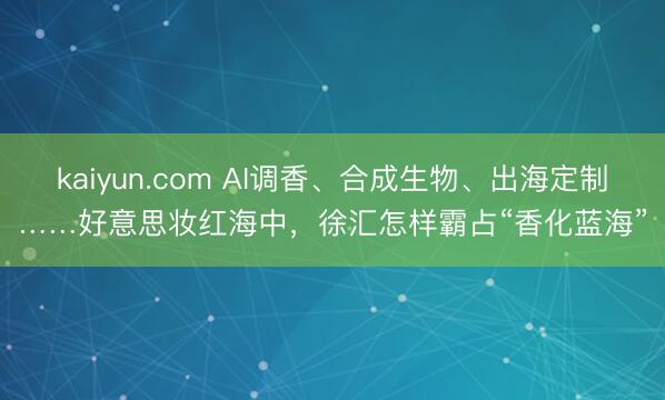 kaiyun.com AI调香、合成生物、出海定制……好意思妆红海中，徐汇怎样霸占“香化蓝海”