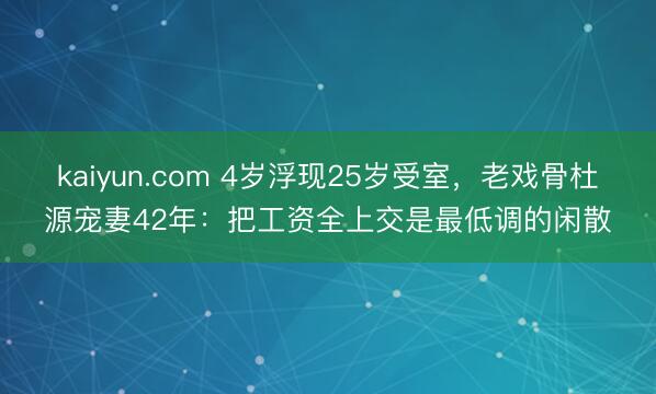 kaiyun.com 4岁浮现25岁受室,老戏骨杜源宠妻42年:把工资全上交是最低调的闲散