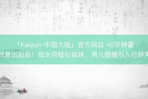 「Kaiyun·中国大陆」官方网站 40岁钟嘉欣复出拍剧！母女同框似姐妹，男儿颜值引入行呼声