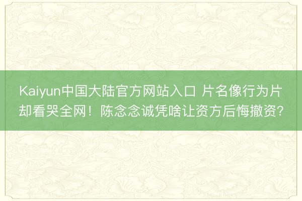 Kaiyun中国大陆官方网站入口 片名像行为片却看哭全网！陈念念诚凭啥让资方后悔撤资？