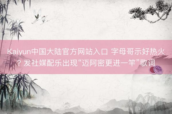 Kaiyun中国大陆官方网站入口 字母哥示好热火? 发社媒配乐出现“迈阿密更进一竿”歌词
