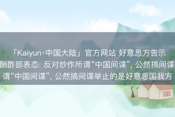 「Kaiyun·中国大陆」官方网站 好意思方告示查封13个互联网域名， 酬酢部表态: 反对炒作所谓“中国间谍”， 公然搞间谍举止的是好意思国我方