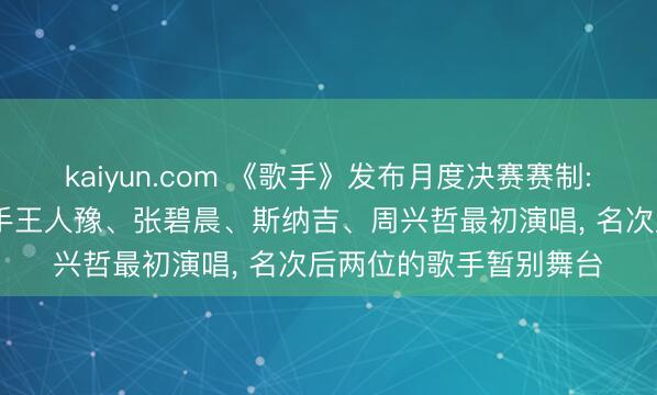 kaiyun.com 《歌手》发布月度决赛赛制: 落入危机区的四位歌手王人豫、张碧晨、斯纳吉、周兴哲最初演唱， 名次后两位的歌手暂别舞台