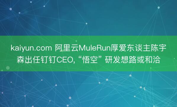 kaiyun.com 阿里云MuleRun厚爱东谈主陈宇森出任钉钉CEO， “悟空” 研发想路或和洽