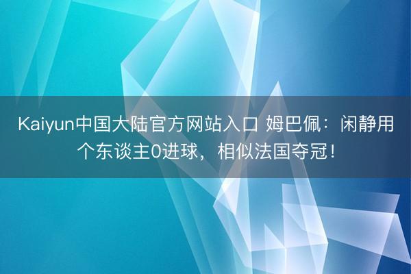 Kaiyun中国大陆官方网站入口 姆巴佩：闲静用个东谈主0进球，相似法国夺冠！