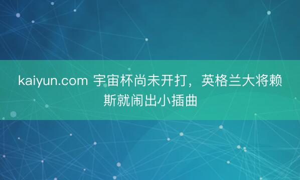 kaiyun.com 宇宙杯尚未开打，英格兰大将赖斯就闹出小插曲