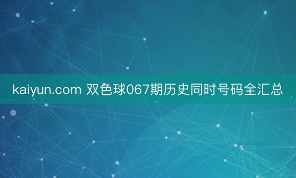 kaiyun.com 双色球067期历史同时号码全汇总