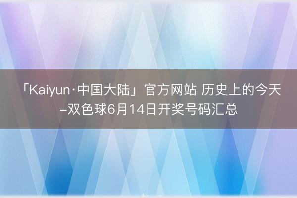 「Kaiyun·中国大陆」官方网站 历史上的今天-双色球6月14日开奖号码汇总