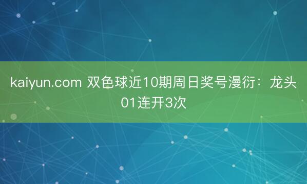 kaiyun.com 双色球近10期周日奖号漫衍：龙头01连开3次