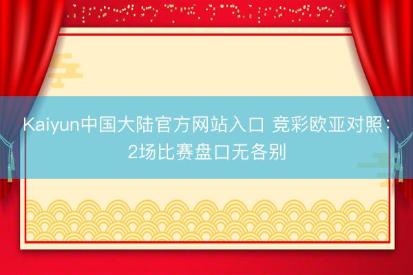 Kaiyun中国大陆官方网站入口 竞彩欧亚对照:2场比赛盘口无各别