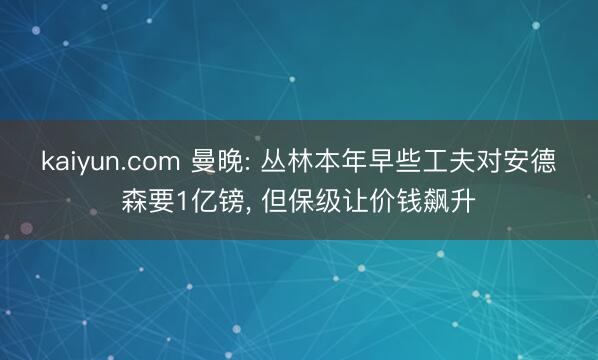 kaiyun.com 曼晚: 丛林本年早些工夫对安德森要1亿镑， 但保级让价钱飙升