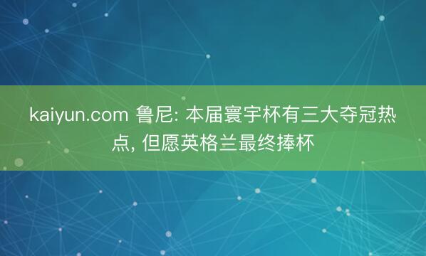 kaiyun.com 鲁尼: 本届寰宇杯有三大夺冠热点， 但愿英格兰最终捧杯