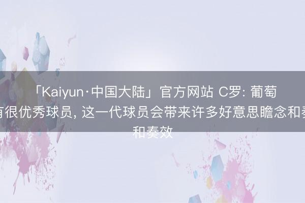 「Kaiyun·中国大陆」官方网站 C罗: 葡萄牙有很优秀球员, 这一代球员会带来许多好意思瞻念和奏效