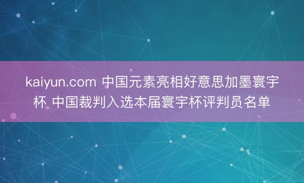 kaiyun.com 中国元素亮相好意思加墨寰宇杯 中国裁判入选本届寰宇杯评判员名单