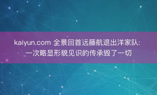 kaiyun.com 全景回首远藤航退出洋家队: 一次略显形貌见识的传承毁了一切
