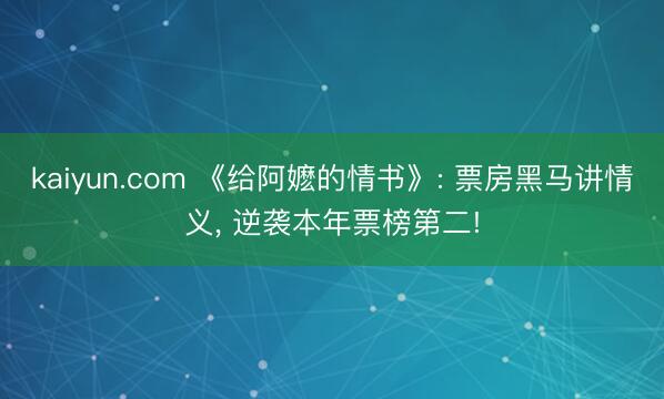 kaiyun.com 《给阿嬷的情书》: 票房黑马讲情义， 逆袭本年票榜第二!