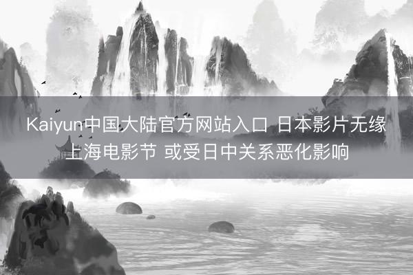 Kaiyun中国大陆官方网站入口 日本影片无缘上海电影节 或受日中关系恶化影响