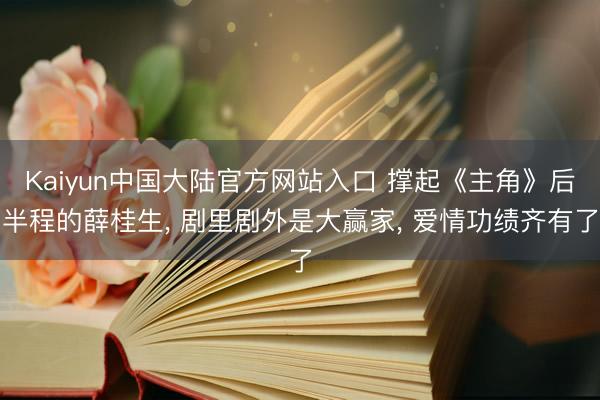 Kaiyun中国大陆官方网站入口 撑起《主角》后半程的薛桂生， 剧里剧外是大赢家， 爱情功绩齐有了