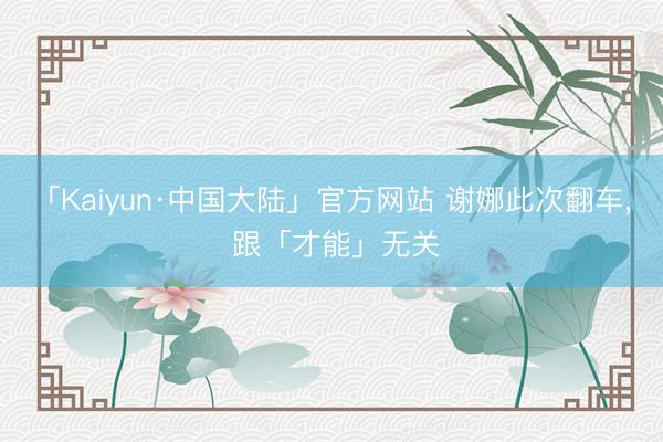 「Kaiyun·中国大陆」官方网站 谢娜此次翻车， 跟「才能」无关