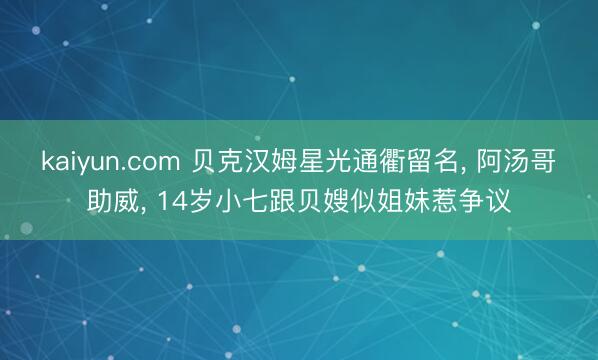 kaiyun.com 贝克汉姆星光通衢留名， 阿汤哥助威， 14岁小七跟贝嫂似姐妹惹争议