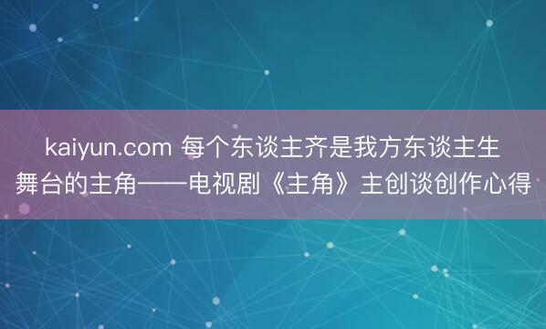 kaiyun.com 每个东谈主齐是我方东谈主生舞台的主角——电视剧《主角》主创谈创作心得