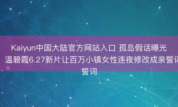 Kaiyun中国大陆官方网站入口 孤岛假话曝光！温碧霞6.27新片让百万小镇女性连夜修改成亲誓词