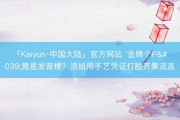 「Kaiyun·中国大陆」官方网站 '金牌个P'竟是发音梗？浪姐用手艺凭证打脸齐集流言