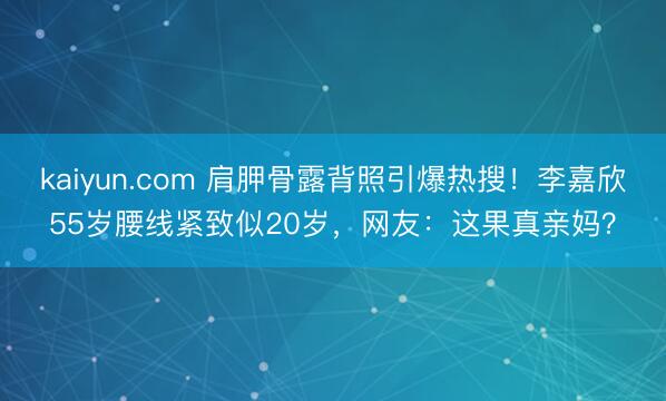kaiyun.com 肩胛骨露背照引爆热搜！李嘉欣55岁腰线紧致似20岁，网友：这果真亲妈？