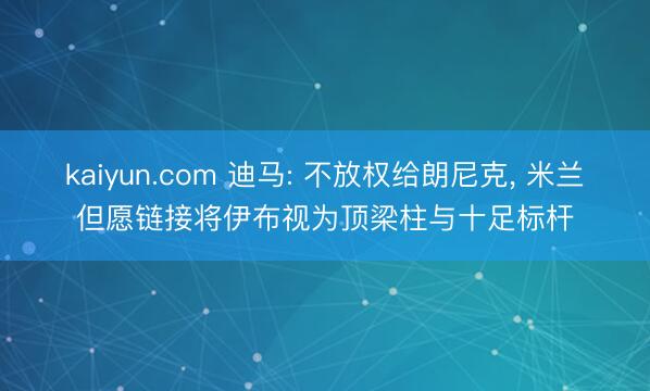 kaiyun.com 迪马: 不放权给朗尼克， 米兰但愿链接将伊布视为顶梁柱与十足标杆