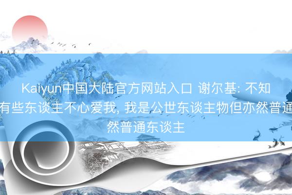 Kaiyun中国大陆官方网站入口 谢尔基: 不知谈为何有些东谈主不心爱我， 我是公世东谈主物但亦然普通东谈主