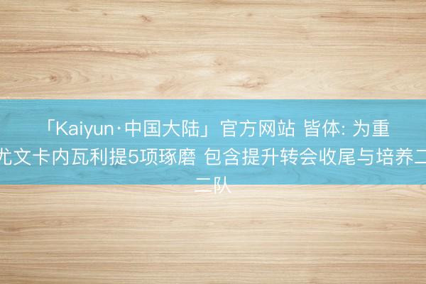 「Kaiyun·中国大陆」官方网站 皆体: 为重塑尤文卡内瓦利提5项琢磨 包含提升转会收尾与培养二队