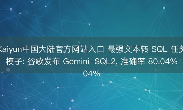 Kaiyun中国大陆官方网站入口 最强文本转 SQL 任务模子: 谷歌发布 Gemini-SQL2， 准确率 80.04%