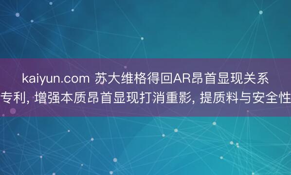 kaiyun.com 苏大维格得回AR昂首显现关系专利， 增强本质昂首显现打消重影， 提质料与安全性