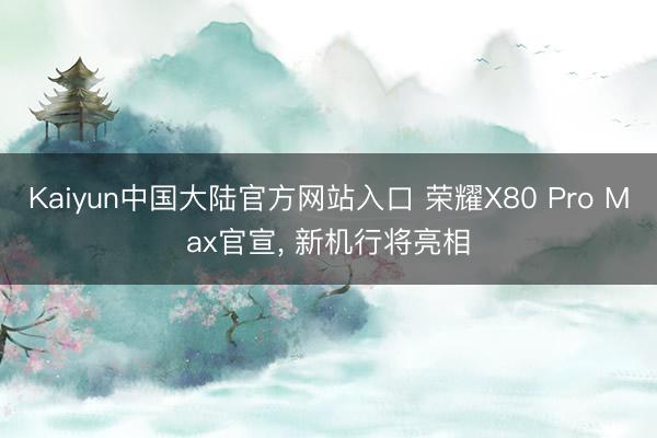 Kaiyun中国大陆官方网站入口 荣耀X80 Pro Max官宣， 新机行将亮相