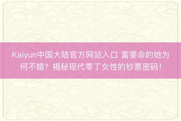 Kaiyun中国大陆官方网站入口 富婆命的她为何不婚？揭秘现代零丁女性的钞票密码！