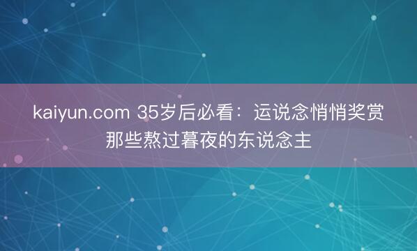 kaiyun.com 35岁后必看：运说念悄悄奖赏那些熬过暮夜的东说念主