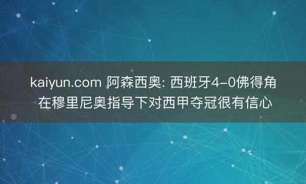 kaiyun.com 阿森西奥: 西班牙4-0佛得角 在穆里尼奥指导下对西甲夺冠很有信心