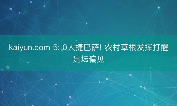 kaiyun.com 5: 0大捷巴萨! 农村草根发挥打醒足坛偏见