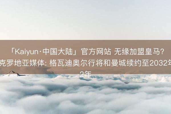 「Kaiyun·中国大陆」官方网站 无缘加盟皇马? 克罗地亚媒体: 格瓦迪奥尔行将和曼城续约至2032年