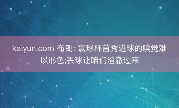 kaiyun.com 布朗: 寰球杯首秀进球的嗅觉难以形色;丢球让咱们澄澈过来