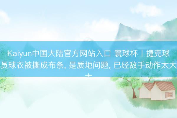 Kaiyun中国大陆官方网站入口 寰球杯丨捷克球员球衣被撕成布条， 是质地问题， 已经敌手动作太大