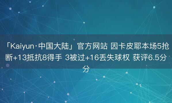 「Kaiyun·中国大陆」官方网站 因卡皮耶本场5抢断+13抵抗8得手 3被过+16丢失球权 获评6.5分