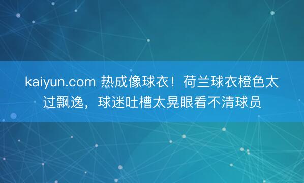 kaiyun.com 热成像球衣!荷兰球衣橙色太过飘逸,球迷吐槽太晃眼看不清球员