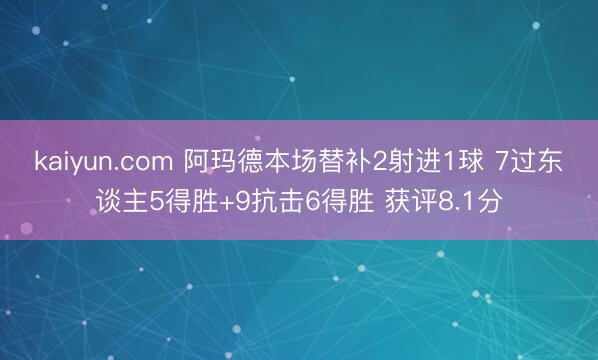 kaiyun.com 阿玛德本场替补2射进1球 7过东谈主5得胜+9抗击6得胜 获评8.1分