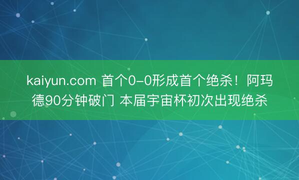 kaiyun.com 首个0-0形成首个绝杀！阿玛德90分钟破门 本届宇宙杯初次出现绝杀