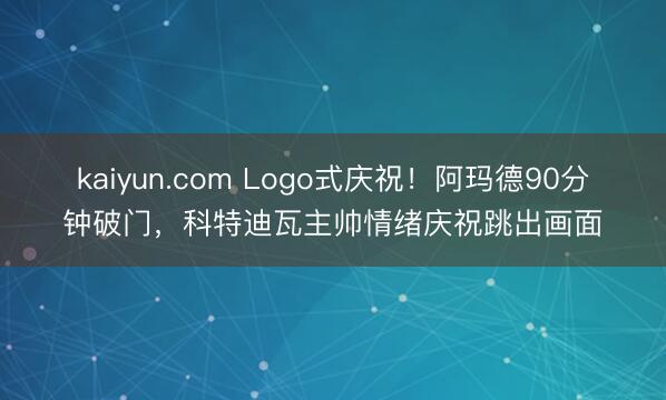 kaiyun.com Logo式庆祝！阿玛德90分钟破门，科特迪瓦主帅情绪庆祝跳出画面