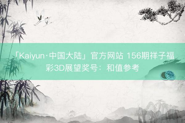 「Kaiyun·中国大陆」官方网站 156期祥子福彩3D展望奖号：和值参考