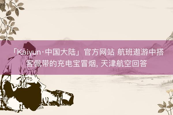 「Kaiyun·中国大陆」官方网站 航班遨游中搭客佩带的充电宝冒烟， 天津航空回答
